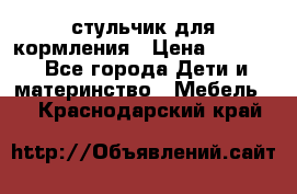 стульчик для кормления › Цена ­ 1 000 - Все города Дети и материнство » Мебель   . Краснодарский край